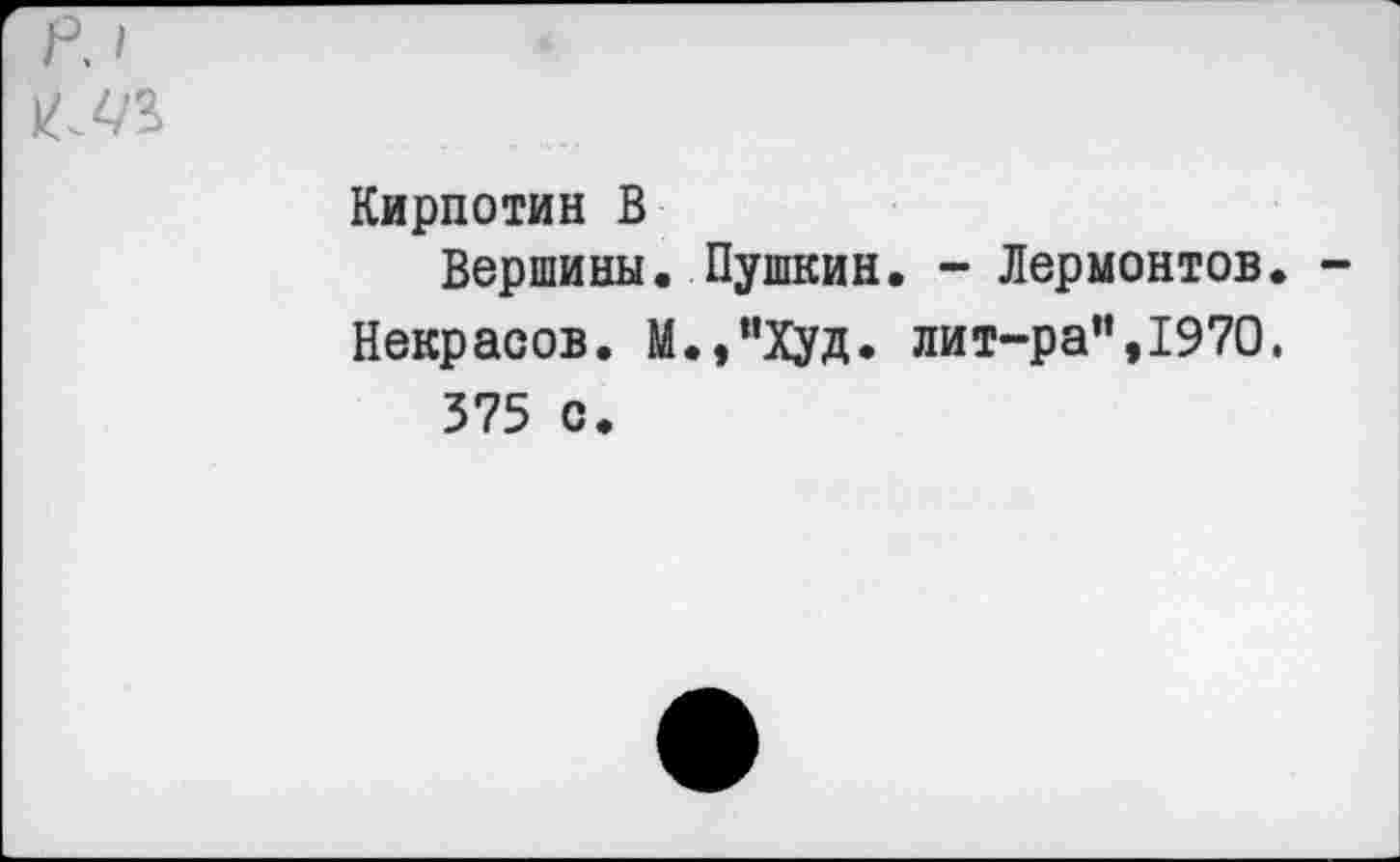 ﻿Г/
Кирпотин В
Вершины. Пушкин. - Лермонтов. -Некрасов. М.,”Худ. лит-ра“,1970.
375 с.